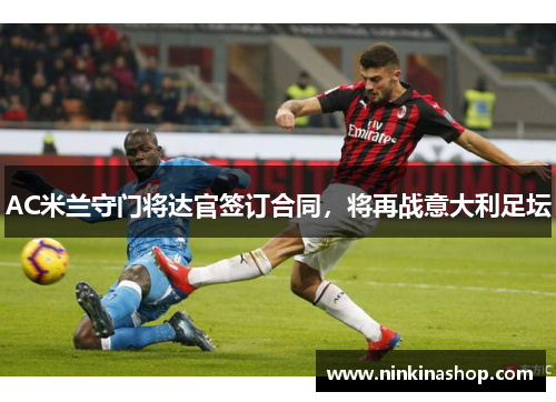 AC米兰守门将达官签订合同，将再战意大利足坛