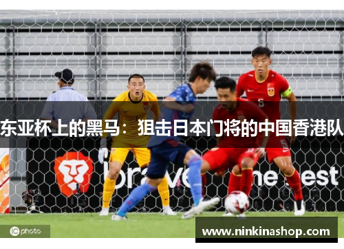 东亚杯上的黑马：狙击日本门将的中国香港队