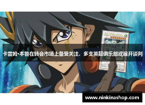 卡雷姆·本鲁在转会市场上备受关注，多支英超俱乐部或展开谈判